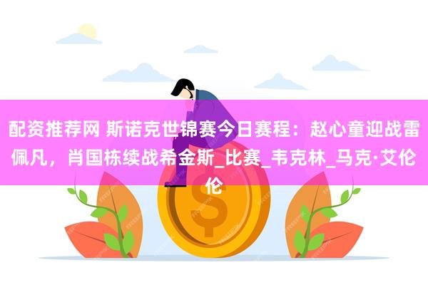 配资推荐网 斯诺克世锦赛今日赛程：赵心童迎战雷佩凡，肖国栋续战希金斯_比赛_韦克林_马克·艾伦