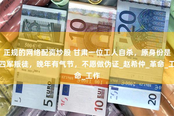 正规的网络配资炒股 甘肃一位工人自杀，原身份是新四军叛徒，晚年有气节，不愿做伪证_赵希仲_革命_工作