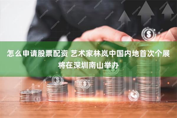 怎么申请股票配资 艺术家林岚中国内地首次个展将在深圳南山举办
