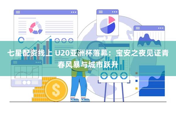 七星配资线上 U20亚洲杯落幕：宝安之夜见证青春风暴与城市跃升