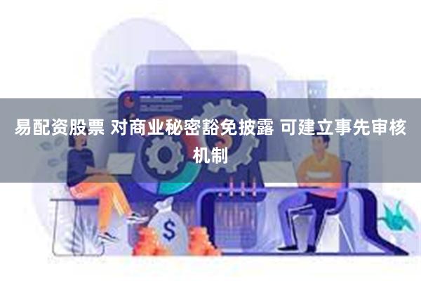 易配资股票 对商业秘密豁免披露 可建立事先审核机制