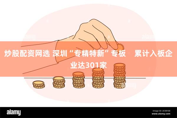炒股配资网选 深圳“专精特新”专板    累计入板企业达301家