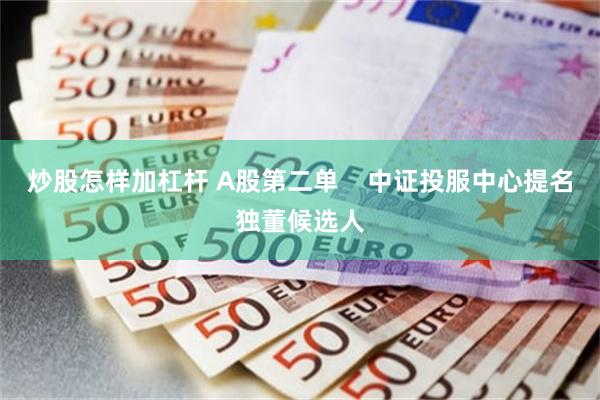 炒股怎样加杠杆 A股第二单    中证投服中心提名独董候选人