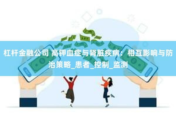 杠杆金融公司 高钾血症与肾脏疾病：相互影响与防治策略_患者_控制_监测