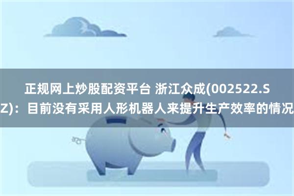 正规网上炒股配资平台 浙江众成(002522.SZ)：目前没有采用人形机器人来提升生产效率的情况