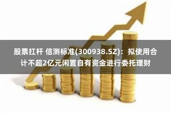 股票扛杆 信测标准(300938.SZ)：拟使用合计不超2亿元闲置自有资金进行委托理财