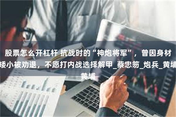 股票怎么开杠杆 抗战时的“神炮将军”，曾因身材矮小被劝退，不愿打内战选择解甲_蔡忠笏_炮兵_黄埔