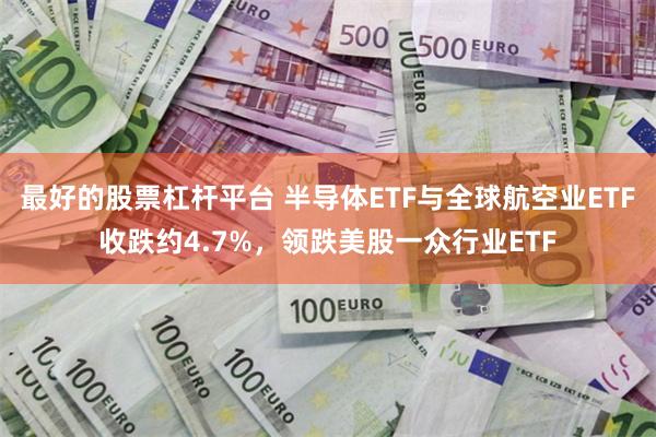 最好的股票杠杆平台 半导体ETF与全球航空业ETF收跌约4.7%，领跌美股一众行业ETF