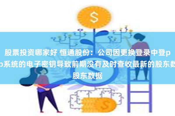 股票投资哪家好 恒通股份：公司因更换登录中登prop系统的电子密钥导致前期没有及时查收最新的股东数据