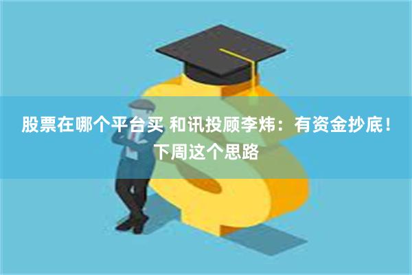 股票在哪个平台买 和讯投顾李炜：有资金抄底！下周这个思路