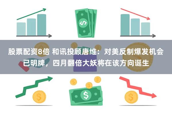 股票配资8倍 和讯投顾唐维：对美反制爆发机会已明牌，四月翻倍大妖将在该方向诞生
