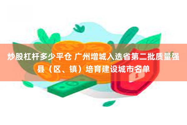 炒股杠杆多少平仓 广州增城入选省第二批质量强县（区、镇）培育建设城市名单