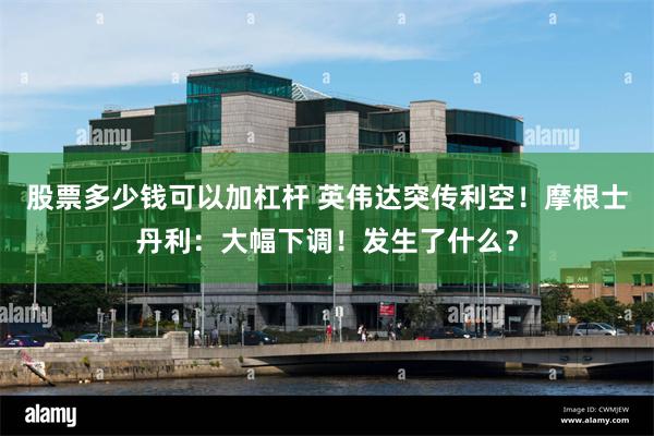 股票多少钱可以加杠杆 英伟达突传利空！摩根士丹利：大幅下调！发生了什么？