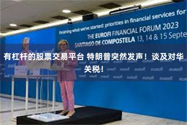 有杠杆的股票交易平台 特朗普突然发声！谈及对华关税！