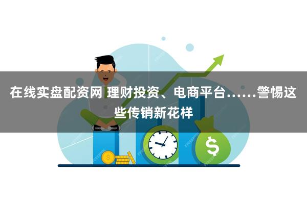 在线实盘配资网 理财投资、电商平台……警惕这些传销新花样