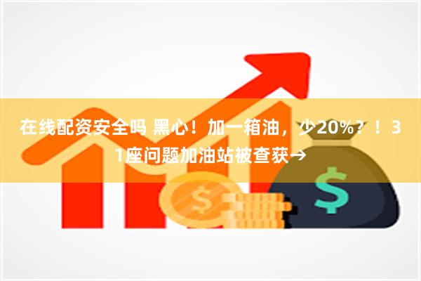 在线配资安全吗 黑心！加一箱油，少20%？！31座问题加油站被查获→