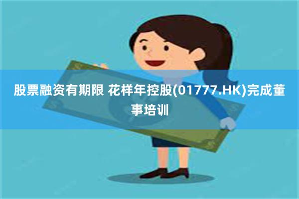 股票融资有期限 花样年控股(01777.HK)完成董事培训