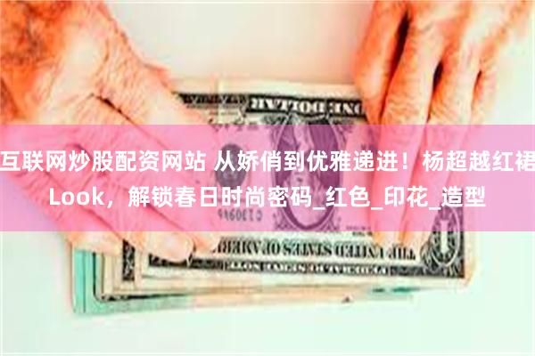 互联网炒股配资网站 从娇俏到优雅递进！杨超越红裙Look，解锁春日时尚密码_红色_印花_造型