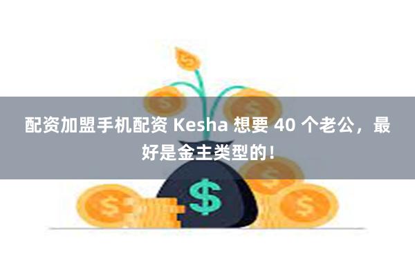 配资加盟手机配资 Kesha 想要 40 个老公，最好是金主类型的！