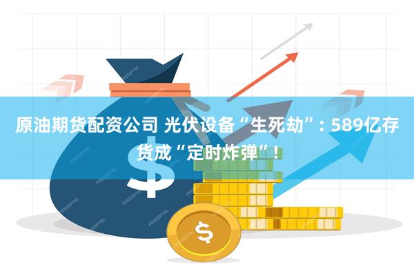 原油期货配资公司 光伏设备“生死劫”: 589亿存货成“定时炸弹”!