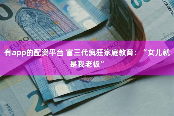 有app的配资平台 富三代疯狂家庭教育：“女儿就是我老板”