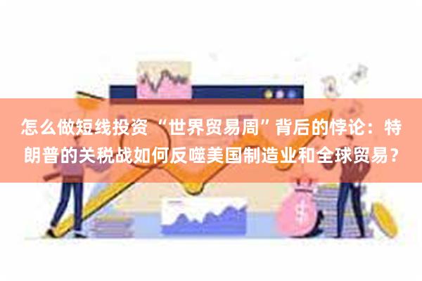 怎么做短线投资 “世界贸易周”背后的悖论：特朗普的关税战如何反噬美国制造业和全球贸易？