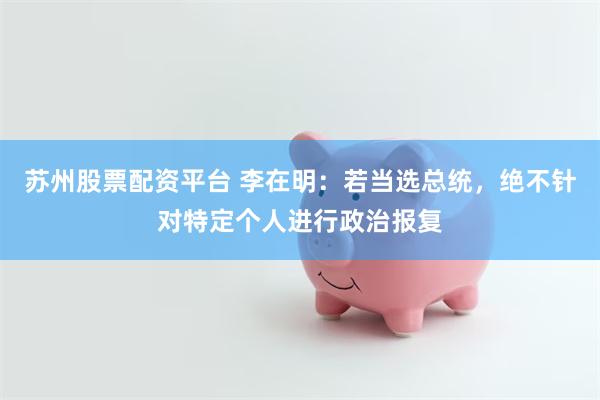 苏州股票配资平台 李在明：若当选总统，绝不针对特定个人进行政治报复