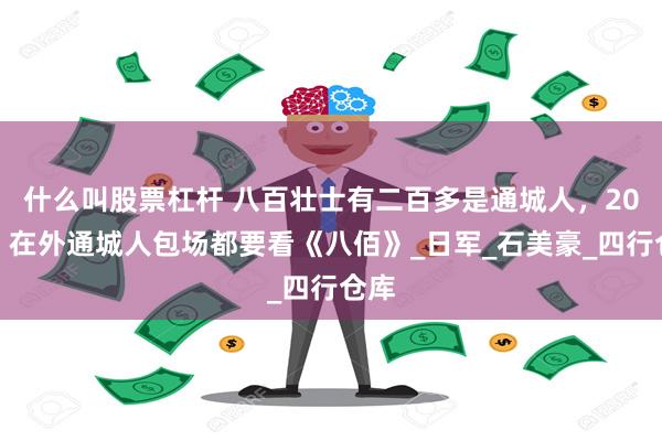 什么叫股票杠杆 八百壮士有二百多是通城人，20年，在外通城人包场都要看《八佰》_日军_石美豪_四行仓库