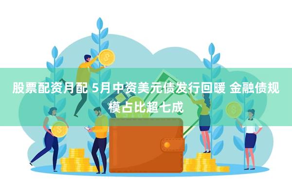 股票配资月配 5月中资美元债发行回暖 金融债规模占比超七成