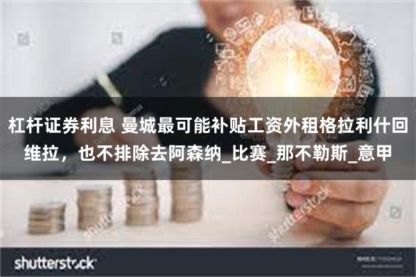 杠杆证券利息 曼城最可能补贴工资外租格拉利什回维拉，也不排除去阿森纳_比赛_那不勒斯_意甲