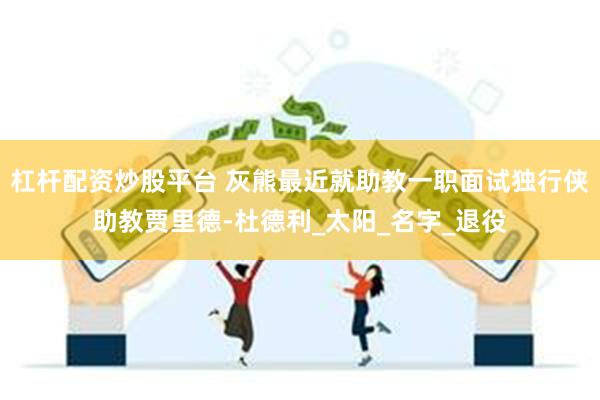 杠杆配资炒股平台 灰熊最近就助教一职面试独行侠助教贾里德-杜德利_太阳_名字_退役