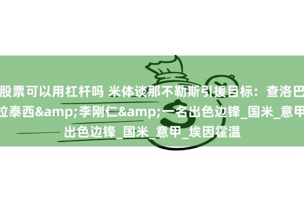 股票可以用杠杆吗 米体谈那不勒斯引援目标：查洛巴&弗拉泰西&李刚仁&一名出色边锋_国米_意甲_埃因霍温