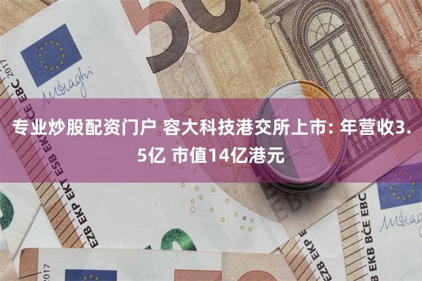 专业炒股配资门户 容大科技港交所上市: 年营收3.5亿 市值14亿港元