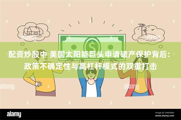 配资炒股中 美国太阳能巨头申请破产保护背后: 政策不确定性与高杠杆模式的双重打击