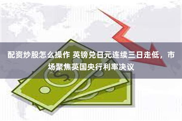 配资炒股怎么操作 英镑兑日元连续三日走低，市场聚焦英国央行利率决议